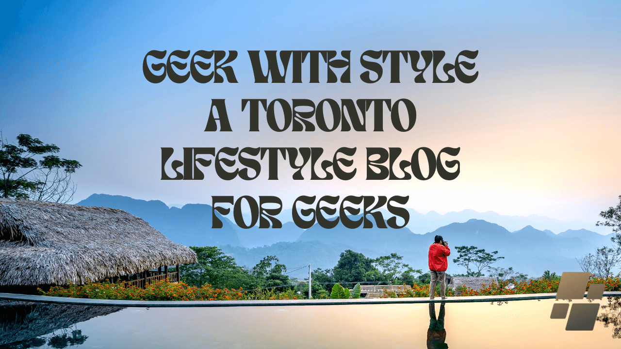 Geek with Style a Toronto Lifestyle Blog for Geeks