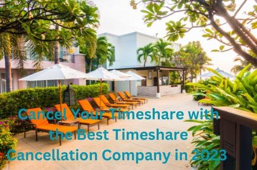 Cancel Your Timeshare with the Best Timeshare Cancellation Company in 2023 